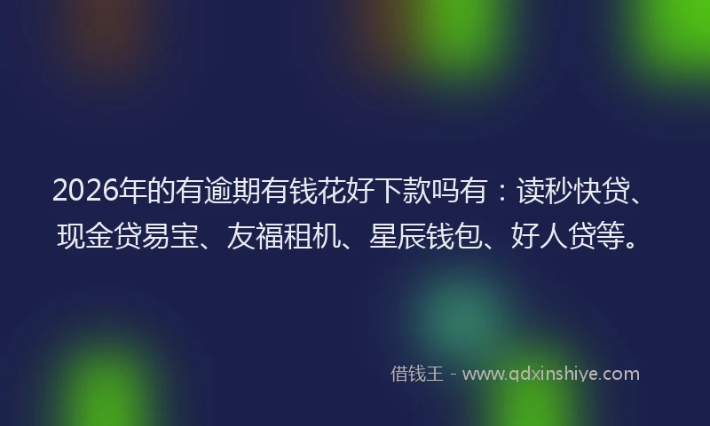 2026年的有逾期有钱花好下款吗有：读秒快贷、现金贷易宝、友福租机、星辰钱包、好人贷等。
