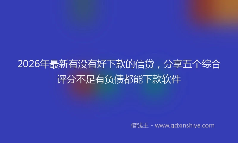 2026年最新有没有好下款的信贷，分享五个综合评分不足有负债都能下款软件