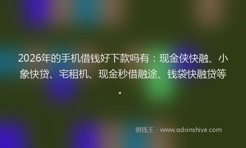 2026年的手机借钱好下款吗有：现金侠快融、小象快贷、宅租机、现金秒借融途、钱袋快融贷等。