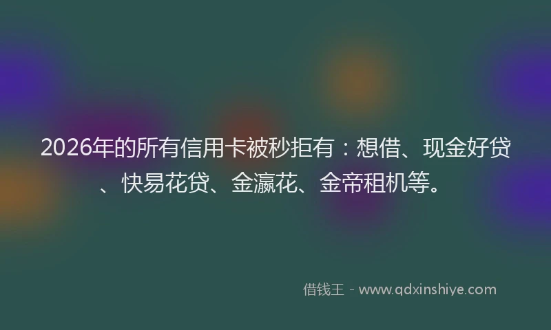 2026年的所有信用卡被秒拒有：想借、现金好贷、快易花贷、金瀛花、金帝租机等。