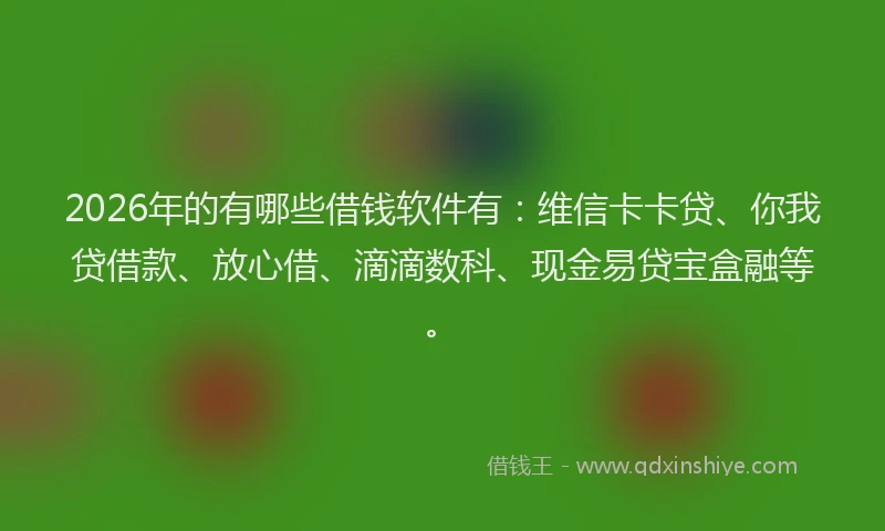 2026年的有哪些借钱软件有：维信卡卡贷、你我贷借款、放心借、滴滴数科、现金易贷宝盒融等。