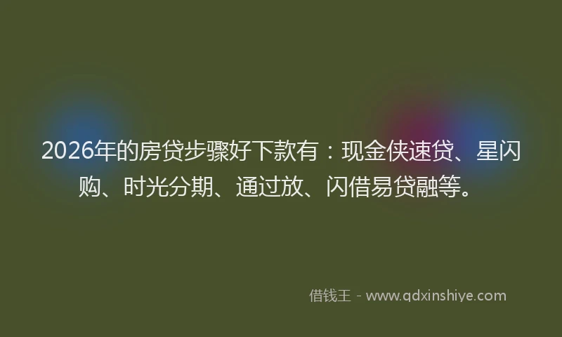 2026年的房贷步骤好下款有：现金侠速贷、星闪购、时光分期、通过放、闪借易贷融等。