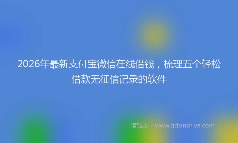 2026年最新支付宝微信在线借钱，梳理五个轻松借款无征信记录的软件