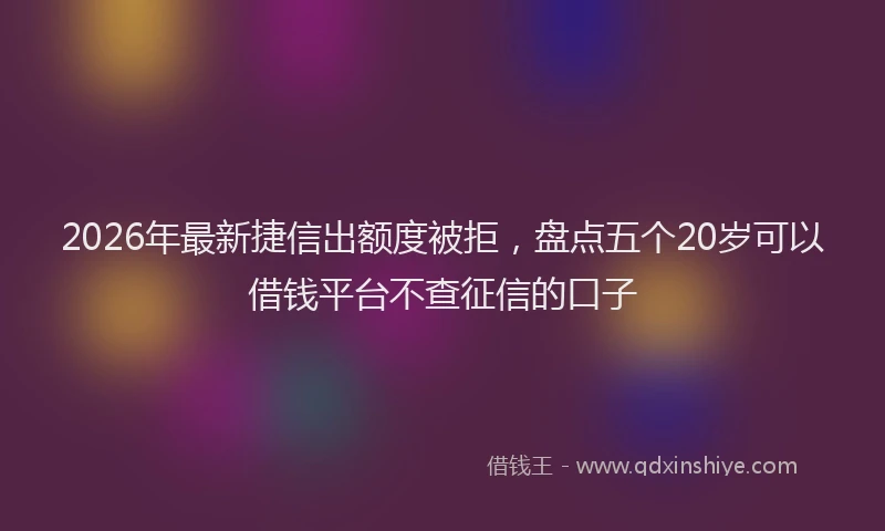 2026年最新捷信出额度被拒，盘点五个20岁可以借钱平台不查征信的口子