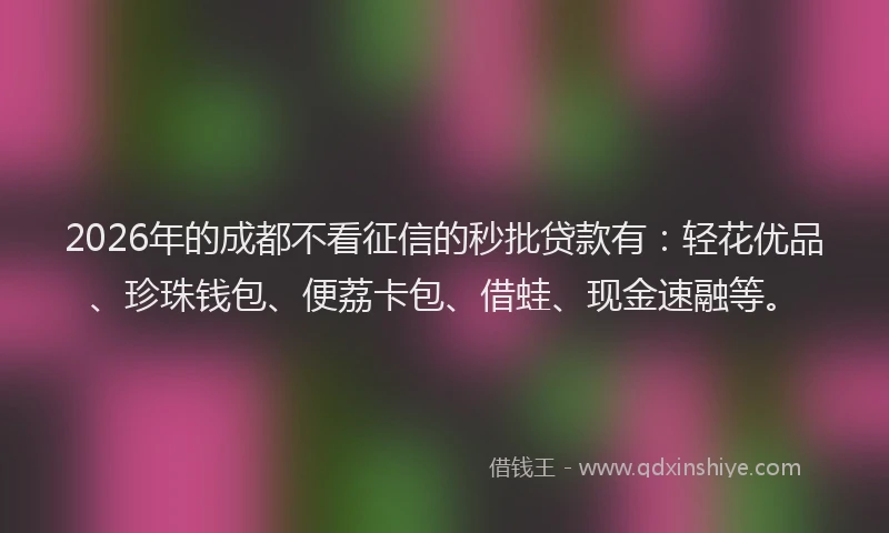 2026年的成都不看征信的秒批贷款有：轻花优品、珍珠钱包、便荔卡包、借蛙、现金速融等。