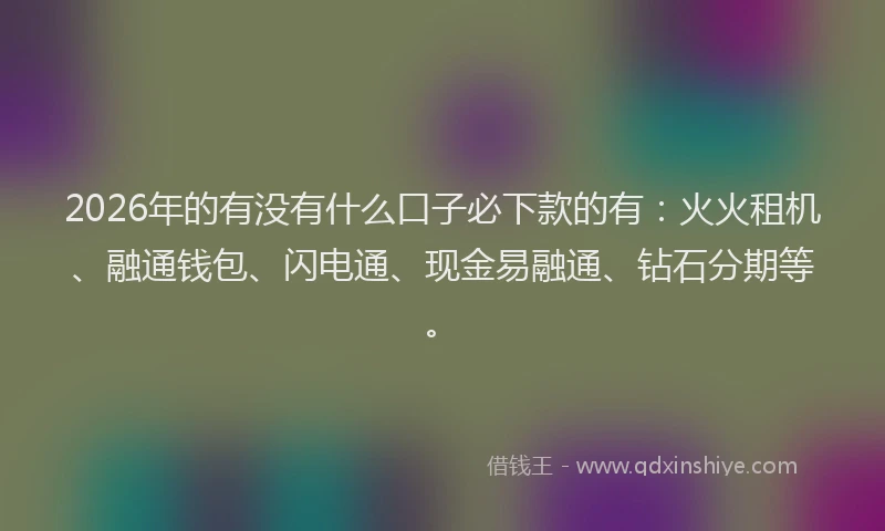 2026年的有没有什么口子必下款的有：火火租机、融通钱包、闪电通、现金易融通、钻石分期等。