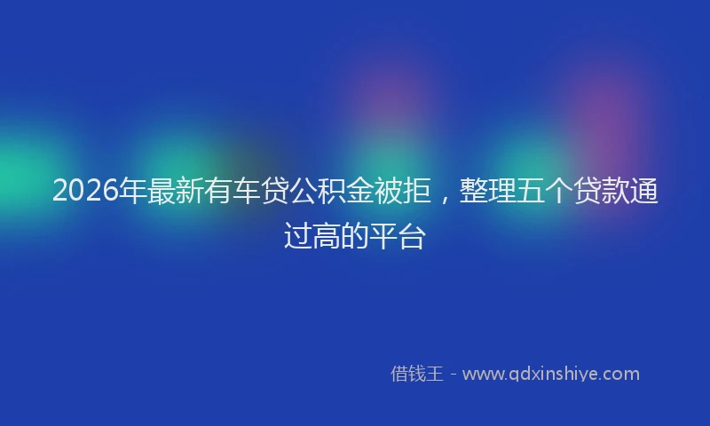 2026年最新有车贷公积金被拒，整理五个贷款通过高的平台
