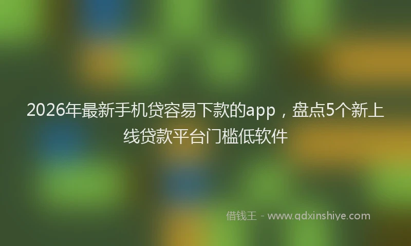 2026年最新手机贷容易下款的app，盘点5个新上线贷款平台门槛低软件