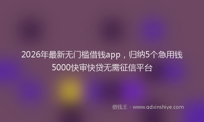 2026年最新无门槛借钱app，归纳5个急用钱5000快审快贷无需征信平台