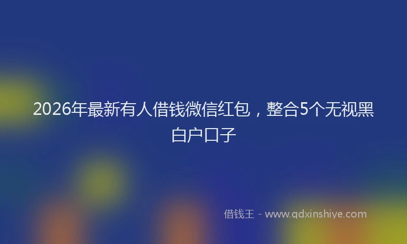 2026年最新有人借钱微信红包，整合5个无视黑白户口子