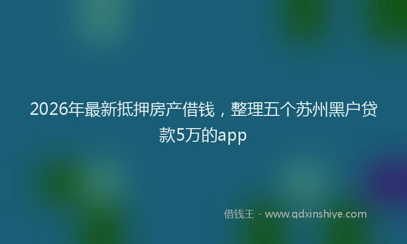 2026年最新抵押房产借钱，整理五个苏州黑户贷款5万的app