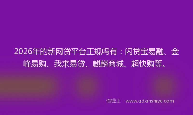 2026年的新网贷平台正规吗有：闪贷宝易融、金峰易购、我来易贷、麒麟商城、超快购等。