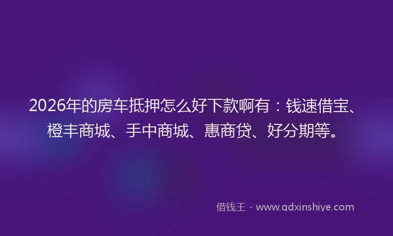 2026年的房车抵押怎么好下款啊有：钱速借宝、橙丰商城、手中商城、惠商贷、好分期等。