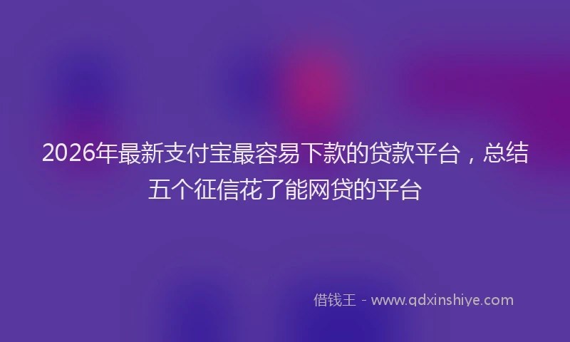 2026年最新支付宝最容易下款的贷款平台，总结五个征信花了能网贷的平台