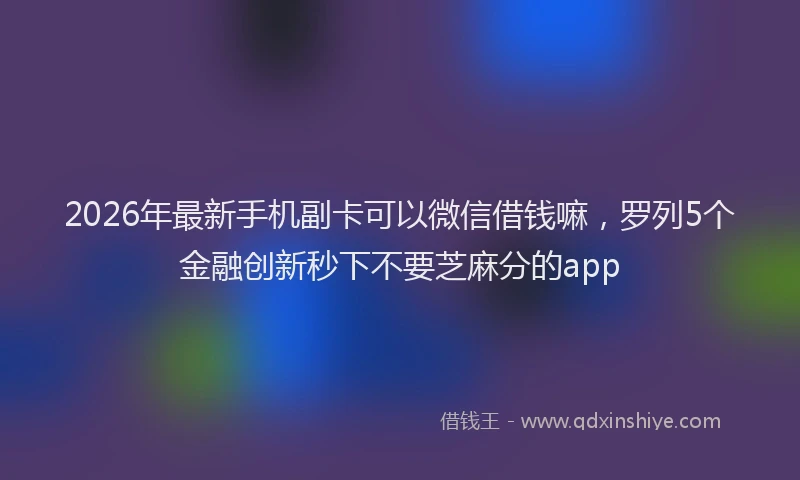 2026年最新手机副卡可以微信借钱嘛，罗列5个金融创新秒下不要芝麻分的app