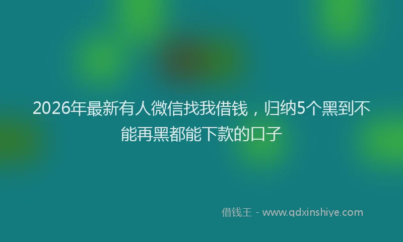 2026年最新有人微信找我借钱，归纳5个黑到不能再黑都能下款的口子