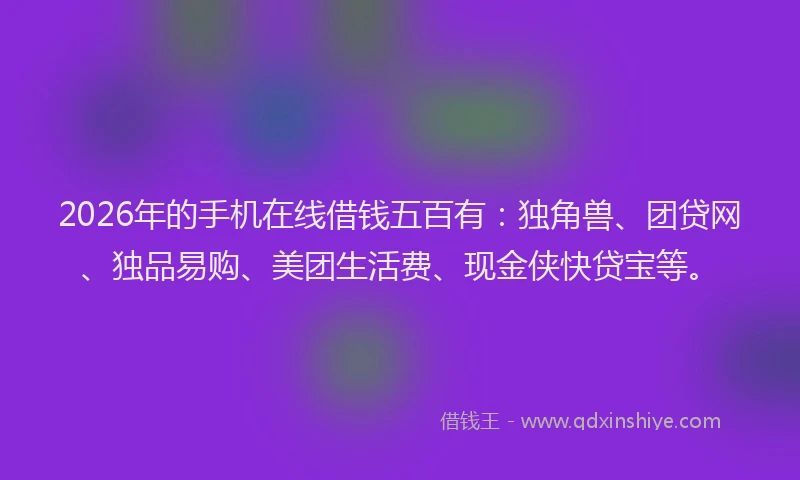 2026年的手机在线借钱五百有：独角兽、团贷网、独品易购、美团生活费、现金侠快贷宝等。