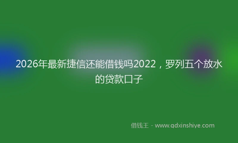 2026年最新捷信还能借钱吗2022，罗列五个放水的贷款口子