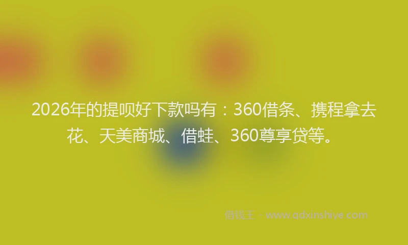 2026年的提呗好下款吗有：360借条、携程拿去花、天美商城、借蛙、360尊享贷等。