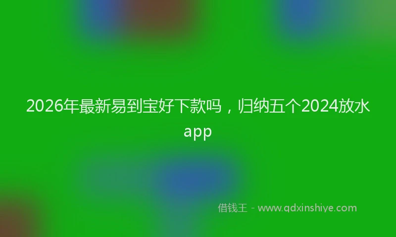 2026年最新易到宝好下款吗，归纳五个2024放水app