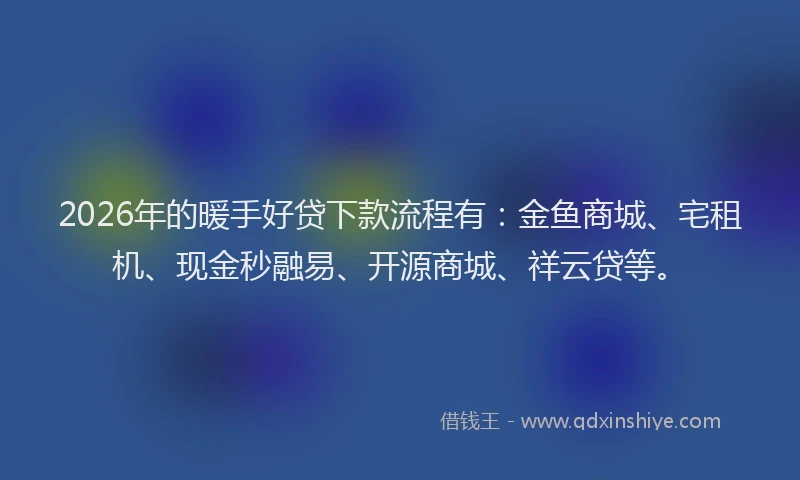 2026年的暖手好贷下款流程有：金鱼商城、宅租机、现金秒融易、开源商城、祥云贷等。
