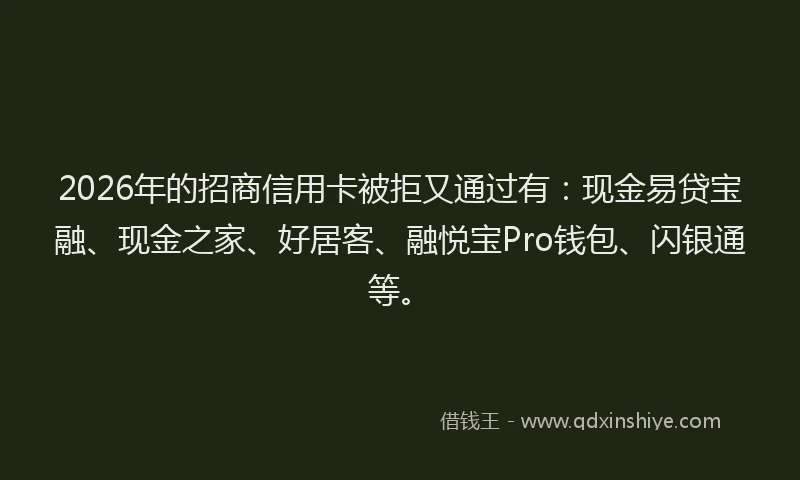 2026年的招商信用卡被拒又通过有：现金易贷宝融、现金之家、好居客、融悦宝Pro钱包、闪银通等。