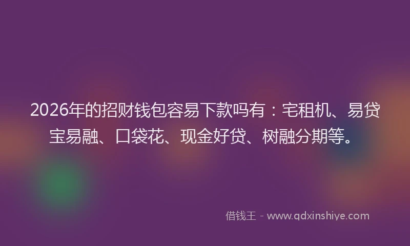 2026年的招财钱包容易下款吗有：宅租机、易贷宝易融、口袋花、现金好贷、树融分期等。