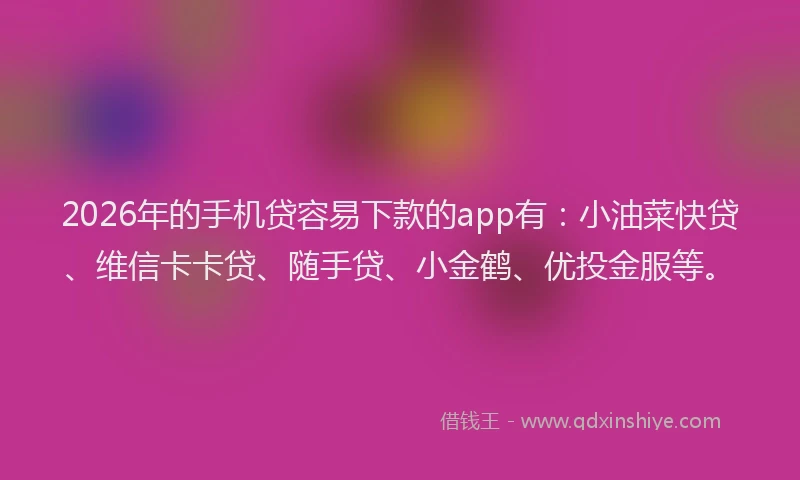 2026年的手机贷容易下款的app有：小油菜快贷、维信卡卡贷、随手贷、小金鹤、优投金服等。