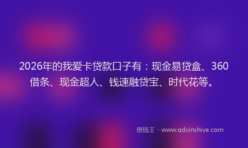 2026年的我爱卡贷款口子有：现金易贷盒、360借条、现金超人、钱速融贷宝、时代花等。