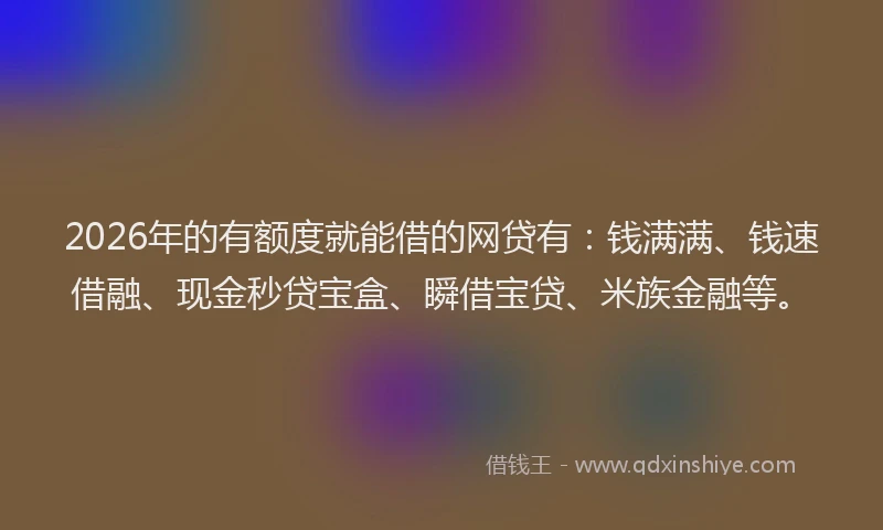 2026年的有额度就能借的网贷有：钱满满、钱速借融、现金秒贷宝盒、瞬借宝贷、米族金融等。