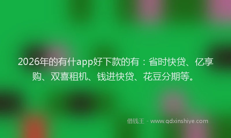 2026年的有什app好下款的有：省时快贷、亿享购、双喜租机、钱进快贷、花豆分期等。
