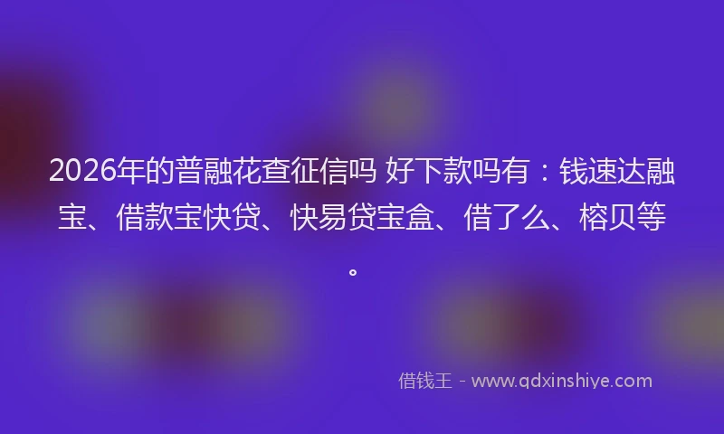 2026年的普融花查征信吗 好下款吗有：钱速达融宝、借款宝快贷、快易贷宝盒、借了么、榕贝等。