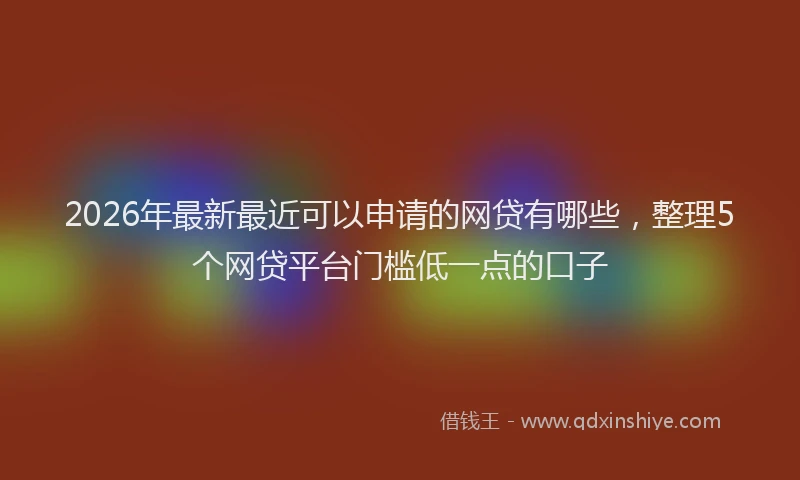 2026年最新最近可以申请的网贷有哪些，整理5个网贷平台门槛低一点的口子