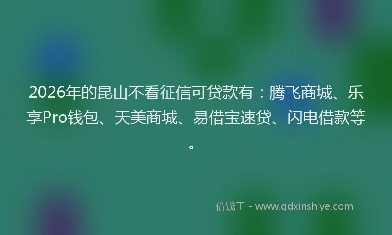 2026年的昆山不看征信可贷款有：腾飞商城、乐享Pro钱包、天美商城、易借宝速贷、闪电借款等。