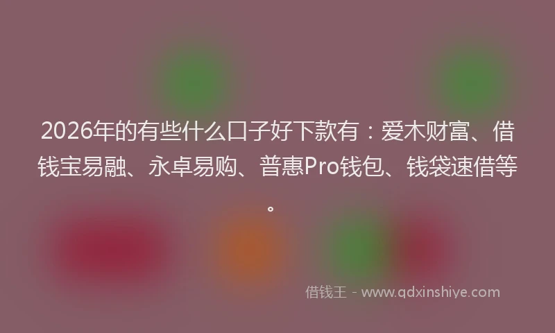 2026年的有些什么口子好下款有：爱木财富、借钱宝易融、永卓易购、普惠Pro钱包、钱袋速借等。