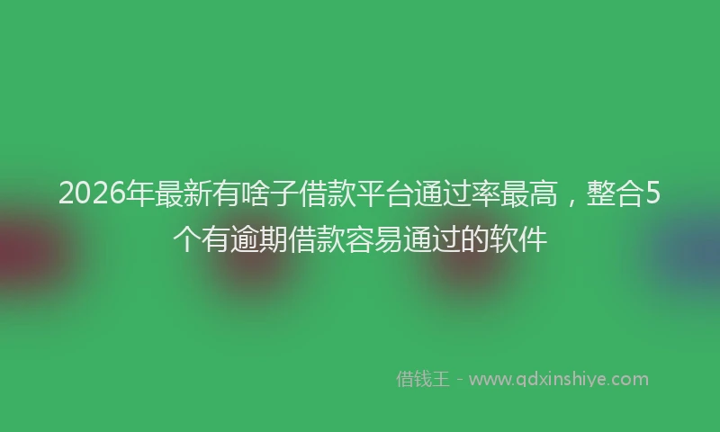 2026年最新有啥子借款平台通过率最高，整合5个有逾期借款容易通过的软件