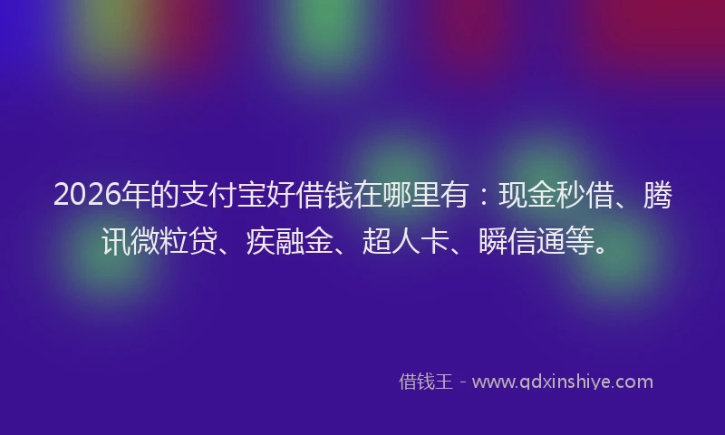 2026年的支付宝好借钱在哪里有：现金秒借、腾讯微粒贷、疾融金、超人卡、瞬信通等。