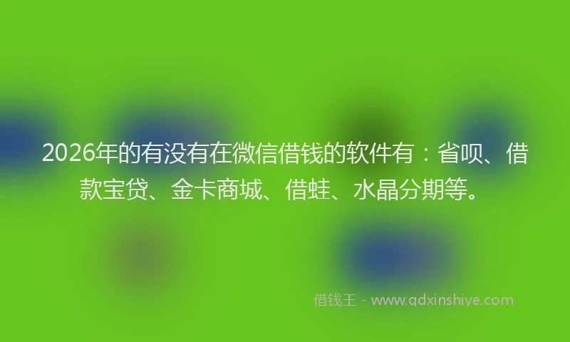2026年的有没有在微信借钱的软件有：省呗、借款宝贷、金卡商城、借蛙、水晶分期等。