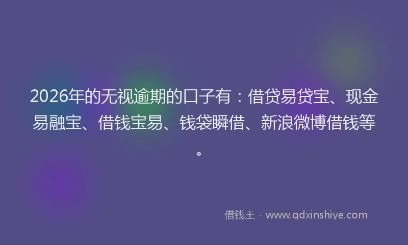 2026年的无视逾期的口子有：借贷易贷宝、现金易融宝、借钱宝易、钱袋瞬借、新浪微博借钱等。