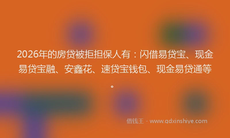 2026年的房贷被拒担保人有：闪借易贷宝、现金易贷宝融、安鑫花、速贷宝钱包、现金易贷通等。