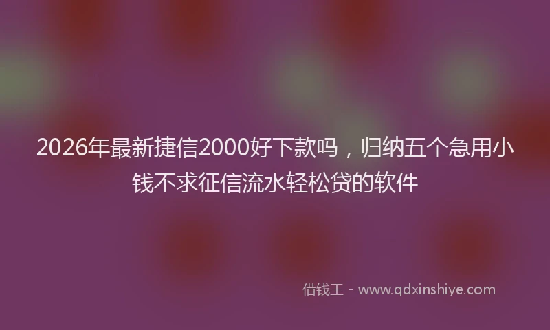 2026年最新捷信2000好下款吗，归纳五个急用小钱不求征信流水轻松贷的软件