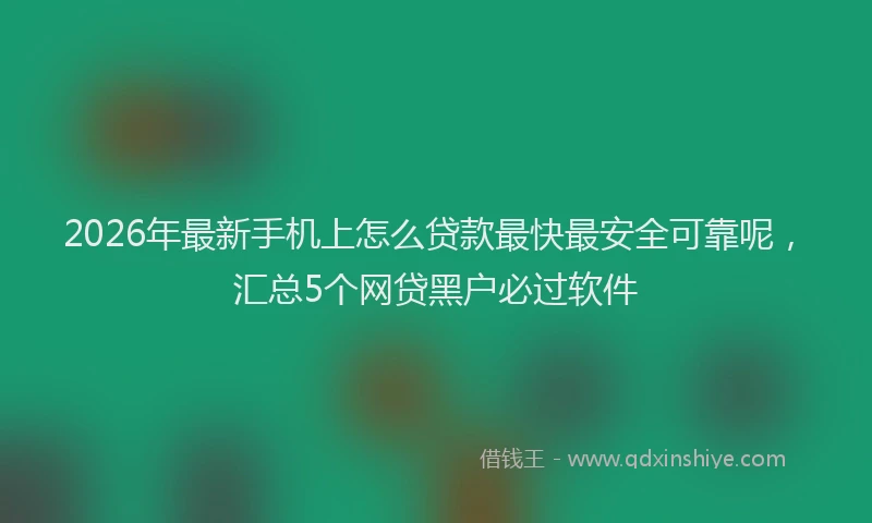 2026年最新手机上怎么贷款最快最安全可靠呢，汇总5个网贷黑户必过软件