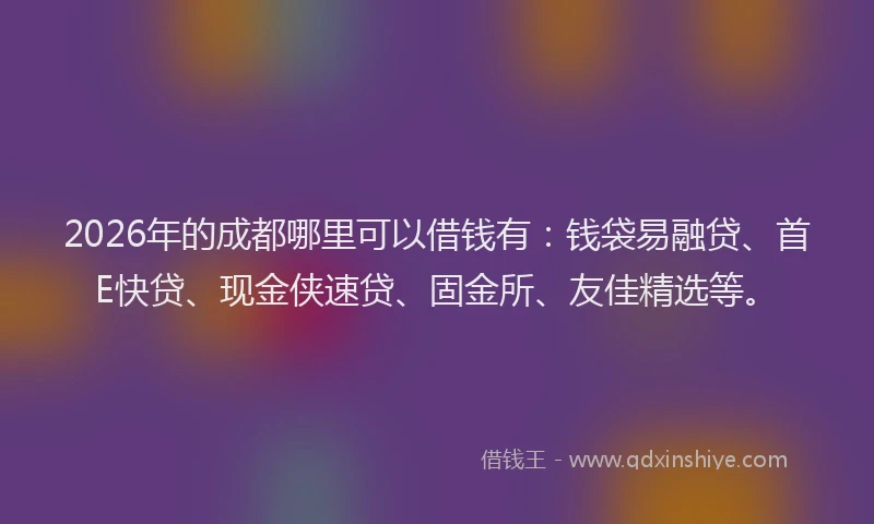 2026年的成都哪里可以借钱有：钱袋易融贷、首E快贷、现金侠速贷、固金所、友佳精选等。