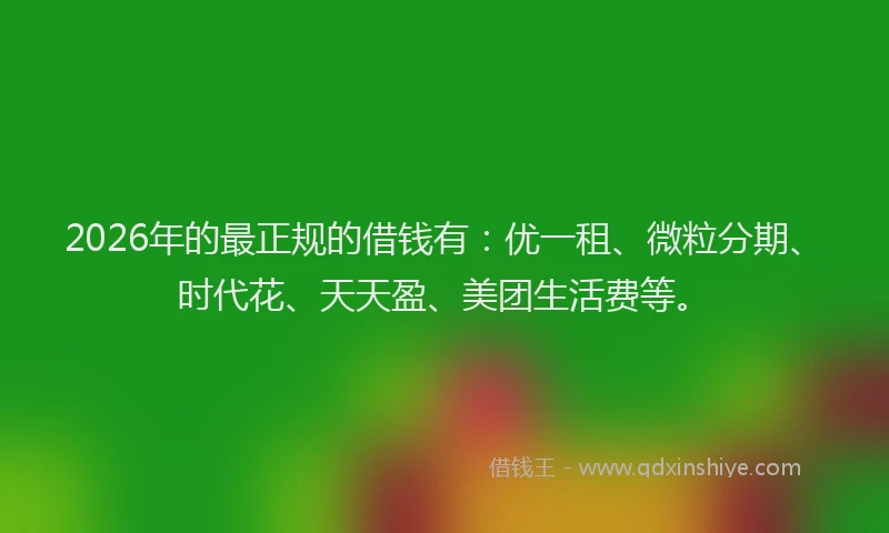 2026年的最正规的借钱有：优一租、微粒分期、时代花、天天盈、美团生活费等。