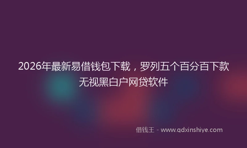 2026年最新易借钱包下载，罗列五个百分百下款无视黑白户网贷软件