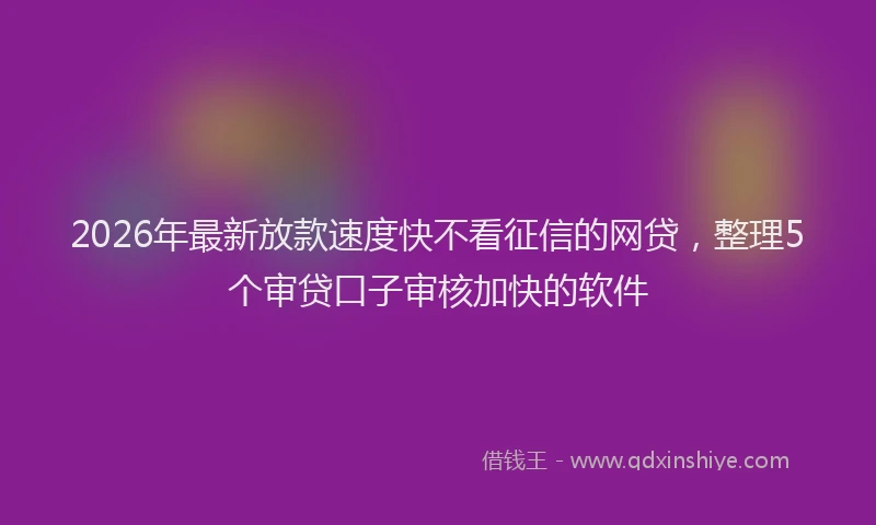 2026年最新放款速度快不看征信的网贷，整理5个审贷口子审核加快的软件