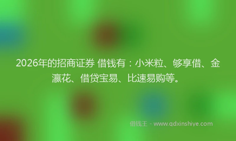 2026年的招商证券 借钱有：小米粒、够享借、金瀛花、借贷宝易、比速易购等。