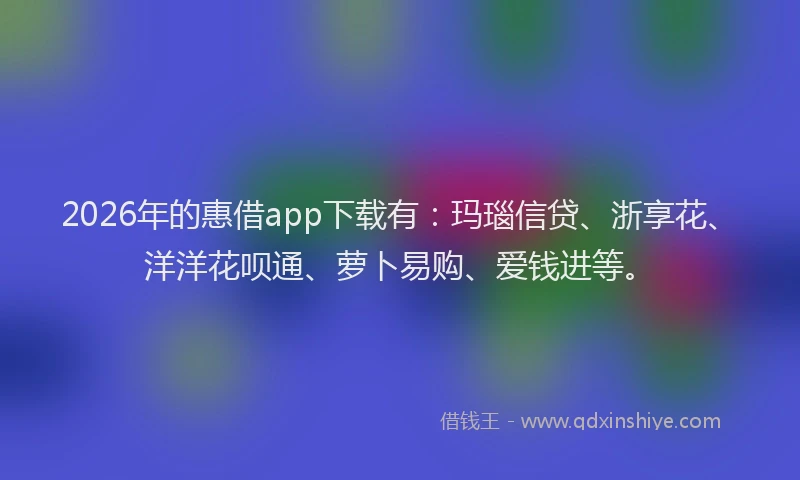 2026年的惠借app下载有：玛瑙信贷、浙享花、洋洋花呗通、萝卜易购、爱钱进等。