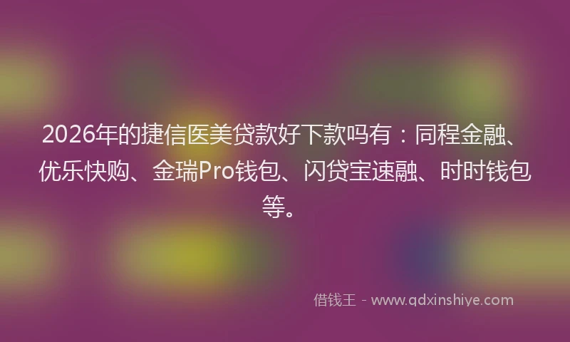 2026年的捷信医美贷款好下款吗有：同程金融、优乐快购、金瑞Pro钱包、闪贷宝速融、时时钱包等。