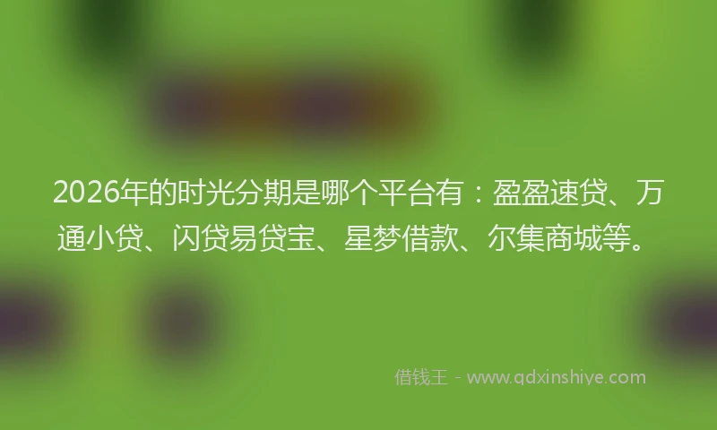 2026年的时光分期是哪个平台有：盈盈速贷、万通小贷、闪贷易贷宝、星梦借款、尔集商城等。